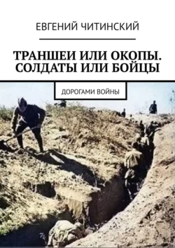 Траншеи или окопы. Солдаты или бойцы. Дорогами войны - Евгений Читинский