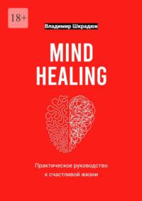 Mind Healing – практическое руководство к счастливой жизни - Владимир Шкрадюк