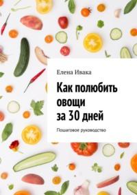 Как полюбить овощи за 30 дней. Пошаговое руководство, audiobook Елены Иваки. ISDN69271204