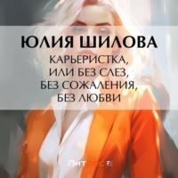 Карьеристка, или Без слез, без сожаления, без любви, аудиокнига Юлии Шиловой. ISDN69273637