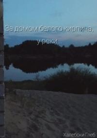 За домом белого кирпича, у реки… - Глеб Халебски