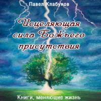 Исцеляющая сила Божьего присутствия, książka audio Павла Клабукова. ISDN69281377