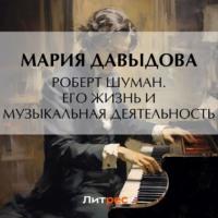Роберт Шуман. Его жизнь и музыкальная деятельность - Мария Давыдова