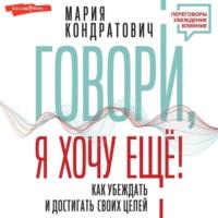 Говори, я хочу еще! Как убеждать и достигать своих целей, audiobook Марии Кондратович. ISDN69284596