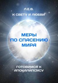 К Свету и Любви. Меры по спасению мира. Готовимся к Апокалипсису - Е. Л.