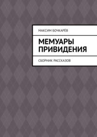 Мемуары привидения. Сборник рассказов - Максим Бочкарёв