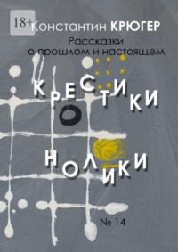 Крестики-нолики. Рассказки о прошлом и настоящем - Константин Крюгер