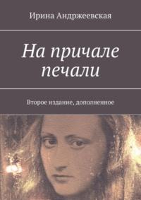 На причале печали. Второе издание, дополненное - Ирина Андржеевская