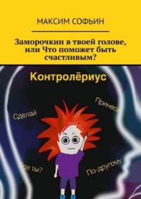 Заморочкин в твоей голове, или Что поможет быть счастливым?, аудиокнига Максима Софьина. ISDN69288346