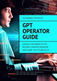 GPT Operator Guide. Unlock the Power of GPT: Become a Master Operator and Shape the Future of AI!, Александра Чичулина аудиокнига. ISDN69288526