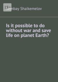 Is it possible to do without war and save life on planet Earth? - Sembay Shaikemelov