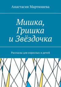 Мишка, Гришка и Звёздочка. Рассказы для взрослых и детей - Анастасия Мартюшева