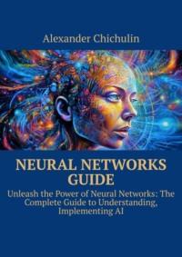 Neural networks guide. Unleash the power of Neural Networks: the complete guide to understanding, Implementing AI, Александра Чичулина Hörbuch. ISDN69288721