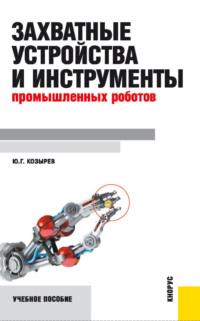 Захватные устройства и инструменты промышленных роботов. (Бакалавриат, Магистратура). Учебное пособие. - Юрий Козырев