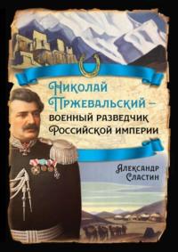 Николай Пржевальский – военный разведчик в Большой азиатской игре - Александр Сластин