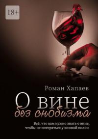О вине без снобизма. Всё, что вам нужно знать о вине, чтобы не потеряться у винной полки, audiobook Романа Хапаева. ISDN69306010