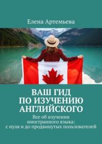 Ваш гид по изучению английского. Все об изучении иностранного языка: с нуля и до продвинутых пользователей - Елена Артемьева