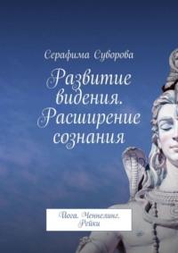 Развитие видения. Расширение сознания. Йога. Ченнелинг. Рейки - Серафима Суворова