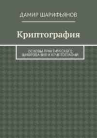 Криптография. Основы практического шифрования и криптографии - Дамир Шарифьянов