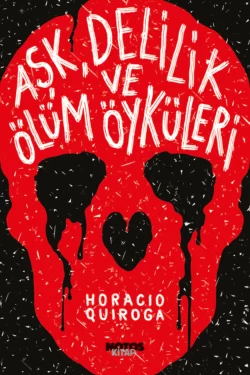 Aşk, Delilik ve Ölüm Öyküleri - Horacio Quiroga