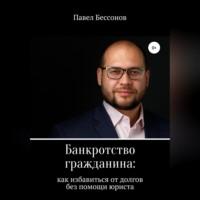 Банкротство гражданина: как избавиться от долгов без помощи юриста - Павел Бессонов