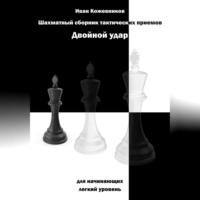 Шахматный сборник тактических приемов. Двойной удар. Для начинающих. Легкий уровень - Иван Кожевников