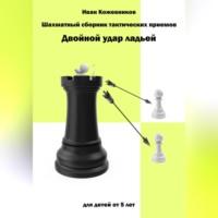 Шахматный сборник тактических приемов. Двойной удар ладьей. Для детей от 5 лет - Иван Кожевников