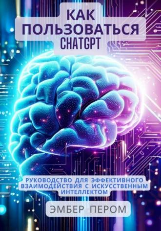 Как пользоваться ChatGPT: Руководство для эффективного взаимодействия с искусственным интеллектом - Эмбер Пером