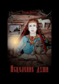 Исцеление души. Откровения Ведуньи о Мироустройстве, Карме, Силе Рода и Предназначении - Татьяна Лебедева