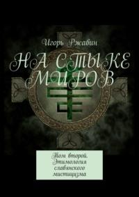 На стыке миров. Том второй. Этимология славянского мистицизма, audiobook Игоря Николаевича Ржавина. ISDN69337795