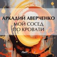 Мой сосед по кровати, książka audio Аркадия Аверченко. ISDN69340891