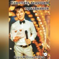 Как стать ведущим праздников - Сергей Илларионов