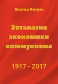 Эвтаназия экономики коммунизма 1917-2017, аудиокнига В. Н. Литуева. ISDN69364891