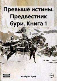 Превыше истины. Предвестник бури. Книга 1 - Арег Казарян