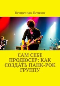 Сам себе продюсер: Как создать панк-рок группу, audiobook Венцеслава Печкина. ISDN69367561