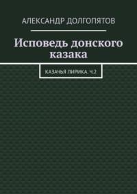 Исповедь донского казака. Казачья лирика.Ч.2, аудиокнига Александра Долгопятова. ISDN69368011