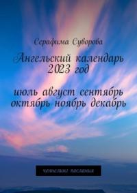 Ангельский календарь. 2023 год. Июль, август, сентябрь, октябрь, ноябрь, декабрь. Ченнелинг-послания - Серафима Суворова