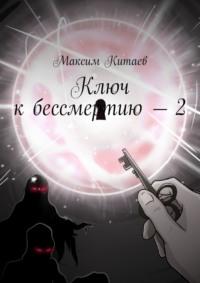 Ключ к бессмертию – 2 - Максим Китаев