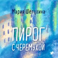 Пирог с черёмухой, audiobook Марии Шелухиной. ISDN69368239