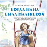 Когда мама была маленькой. Поучительные истории для первого чтения, audiobook Валерии Шишакиной. ISDN69371086