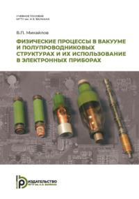 Физические процессы в вакууме и полупроводниковых структурах и их использование в электронных приборах - Валерий Михайлов
