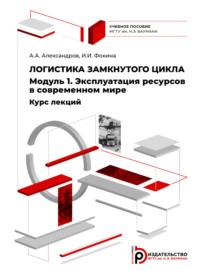 Логистика замкнутого цикла. Модуль 1. Эксплуатация ресурсов в современном мире. Курс лекций - Анатолий Александров