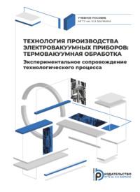 Технология производства электровакуумных приборов: термовакуумная обработка. Экспериментальное сопровождение технологического процесса - Сергей Бычков