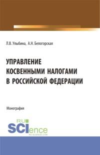 Управление косвенными налогами в Российской Федерации. (Аспирантура, Бакалавриат, Магистратура). Монография. - Лариса Улыбина