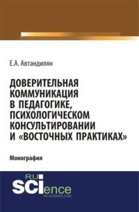 Доверительная коммуникация в педагогике, психологическом консультировании и восточных практиках . (Аспирантура, Бакалавриат, Магистратура, Специалитет). Монография. - Евгений Автандилян