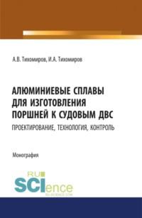 Алюминиевые сплавы для изготовления поршней к судовым ДВС: проектирование, технология, контроль. (Аспирантура). Монография. - Александр Тихомиров