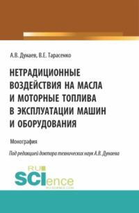 Нетрадиционные воздействия на масла и моторные топлива в эксплуатации машин и оборудования. (Аспирантура, Магистратура). Монография. - Анатолий Дунаев