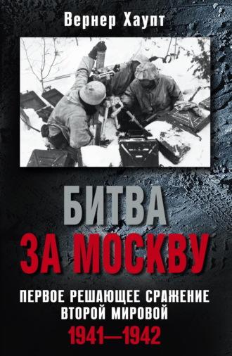 Битва за Москву. Первое решающее сражение Второй мировой. 1941-1942 - Вернер Хаупт