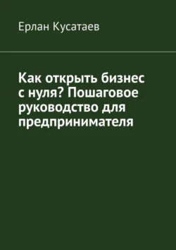 Как открыть бизнес с нуля? Пошаговое руководство для предпринимателя - Ерлан Кусатаев