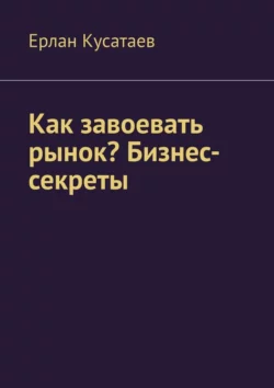 Как завоевать рынок? Бизнес-секреты - Ерлан Кусатаев